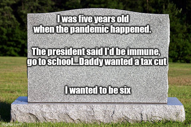 Tombstone | I was five years old when the pandemic happened. The president said I'd be immune,  go to school...Daddy wanted a tax cut; I wanted to be six | image tagged in tombstone | made w/ Imgflip meme maker