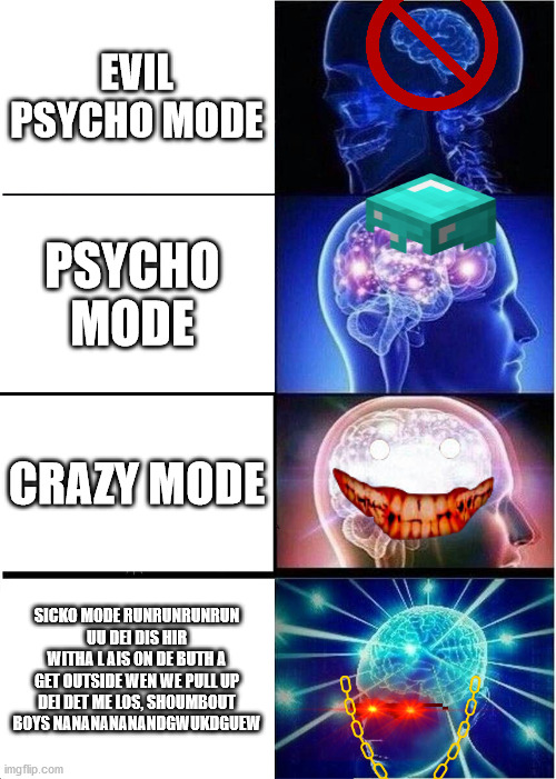 Expanding Brain | EVIL PSYCHO MODE; PSYCHO MODE; CRAZY MODE; SICKO MODE RUNRUNRUNRUN UU DEI DIS HIR WITHA L AIS ON DE BUTH A GET OUTSIDE WEN WE PULL UP DEI DET ME LOS, SHOUMBOUT BOYS NANANANANANDGWUKDGUEW | image tagged in memes,expanding brain | made w/ Imgflip meme maker