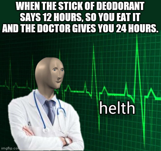 Deodorant Helth | WHEN THE STICK OF DEODORANT SAYS 12 HOURS, SO YOU EAT IT AND THE DOCTOR GIVES YOU 24 HOURS. | image tagged in stonks helth | made w/ Imgflip meme maker