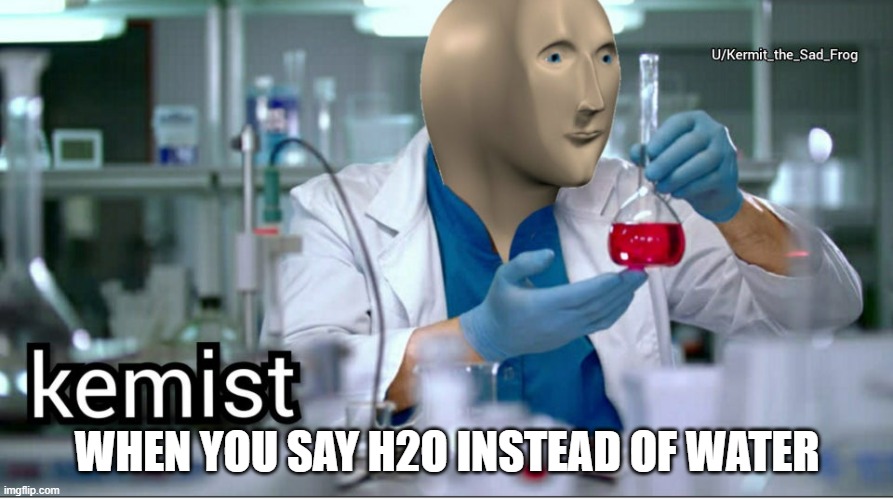 Da Kemist | WHEN YOU SAY H2O INSTEAD OF WATER | image tagged in kemist | made w/ Imgflip meme maker