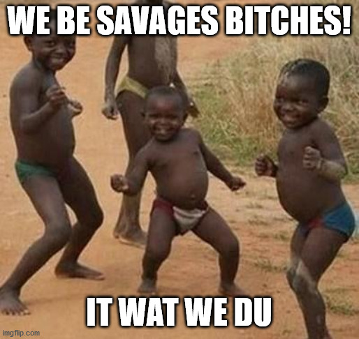 AFRICAN KIDS DANCING | WE BE SAVAGES BITCHES! IT WAT WE DU | image tagged in african kids dancing | made w/ Imgflip meme maker