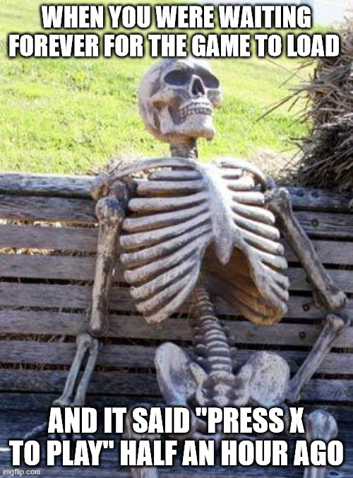 Waiting Skeleton Meme | WHEN YOU WERE WAITING FOREVER FOR THE GAME TO LOAD; AND IT SAID "PRESS X TO PLAY" HALF AN HOUR AGO | image tagged in memes,waiting skeleton | made w/ Imgflip meme maker