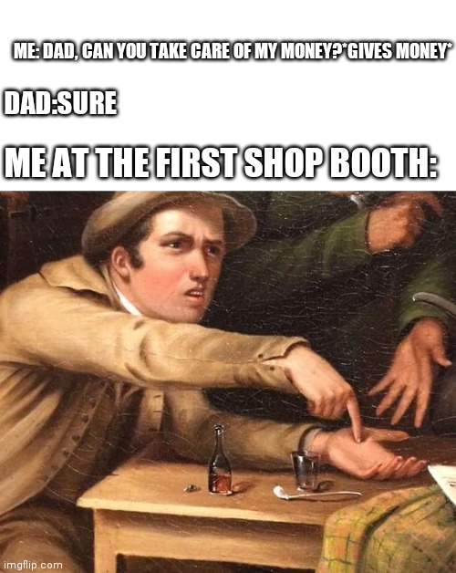 Angry Man pointing at hand | ME: DAD, CAN YOU TAKE CARE OF MY MONEY?*GIVES MONEY*; DAD:SURE; ME AT THE FIRST SHOP BOOTH: | image tagged in angry man pointing at hand | made w/ Imgflip meme maker
