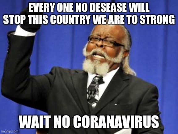 Countries be like | EVERY ONE NO DESEASE WILL STOP THIS COUNTRY WE ARE TO STRONG; WAIT NO CORANAVIRUS | image tagged in memes,too damn high | made w/ Imgflip meme maker