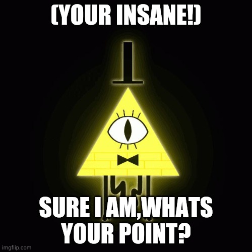 Just feelin' like Bill today!! |  (YOUR INSANE!); SURE I AM,WHATS YOUR POINT? | image tagged in bill cipher says | made w/ Imgflip meme maker