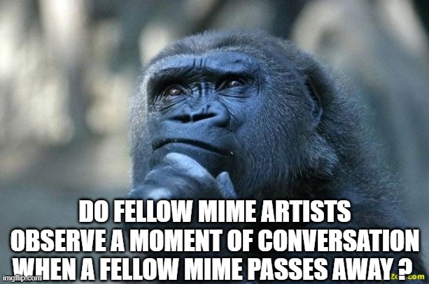 Deep Thoughts | DO FELLOW MIME ARTISTS OBSERVE A MOMENT OF CONVERSATION WHEN A FELLOW MIME PASSES AWAY ? | image tagged in deep thoughts | made w/ Imgflip meme maker