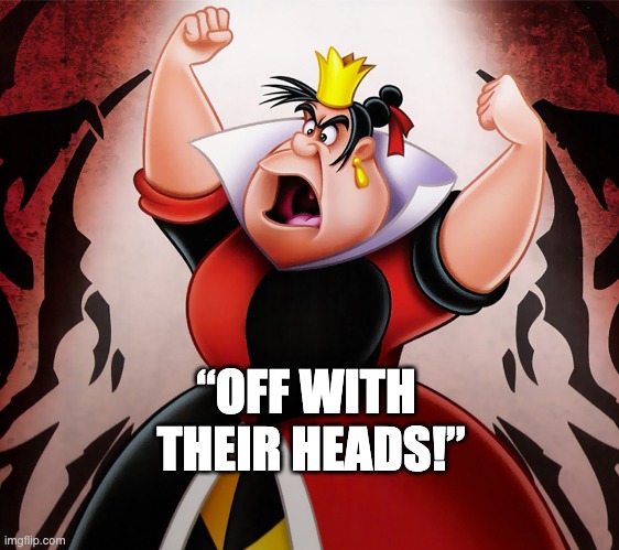 Queen of Hearts: "Off with their heads!" | “OFF WITH 
THEIR HEADS!” | image tagged in 'off with their heads' | made w/ Imgflip meme maker