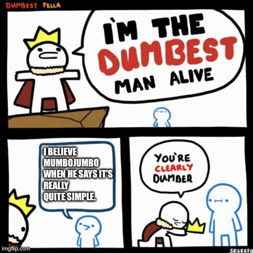 I'm the dumbest man alive | I BELIEVE MUMBOJUMBO
WHEN HE SAYS IT’S
REALLY QUITE SIMPLE. | image tagged in i'm the dumbest man alive,mumbojumbo | made w/ Imgflip meme maker