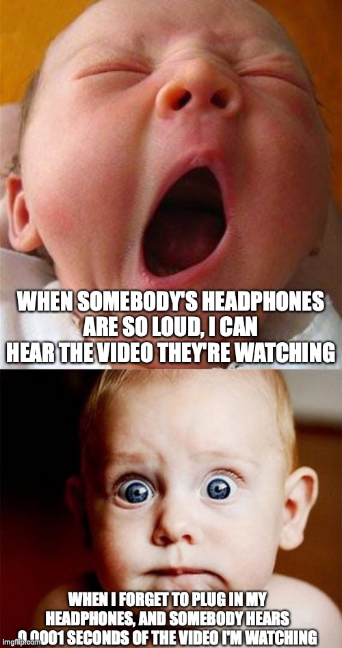 We Were All Babies At One Point, And Some of Us Still Are | WHEN SOMEBODY'S HEADPHONES ARE SO LOUD, I CAN HEAR THE VIDEO THEY'RE WATCHING; WHEN I FORGET TO PLUG IN MY HEADPHONES, AND SOMEBODY HEARS 0.0001 SECONDS OF THE VIDEO I'M WATCHING | image tagged in yawn,shocked baby,memes,we live in a society,loud music | made w/ Imgflip meme maker