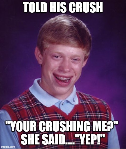 Bad Luck Brian Meme | TOLD HIS CRUSH "YOUR CRUSHING ME?" 
SHE SAID...."YEP!" | image tagged in memes,bad luck brian | made w/ Imgflip meme maker
