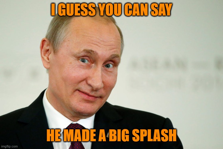 Sarcastic Putin | I GUESS YOU CAN SAY HE MADE A BIG SPLASH | image tagged in sarcastic putin | made w/ Imgflip meme maker