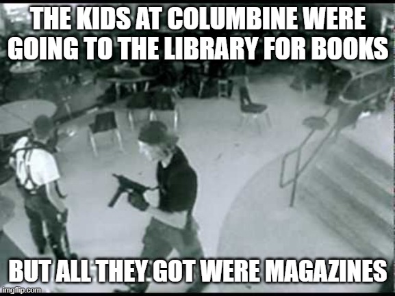 Well Shoot... | THE KIDS AT COLUMBINE WERE GOING TO THE LIBRARY FOR BOOKS; BUT ALL THEY GOT WERE MAGAZINES | image tagged in columbine school shooting | made w/ Imgflip meme maker