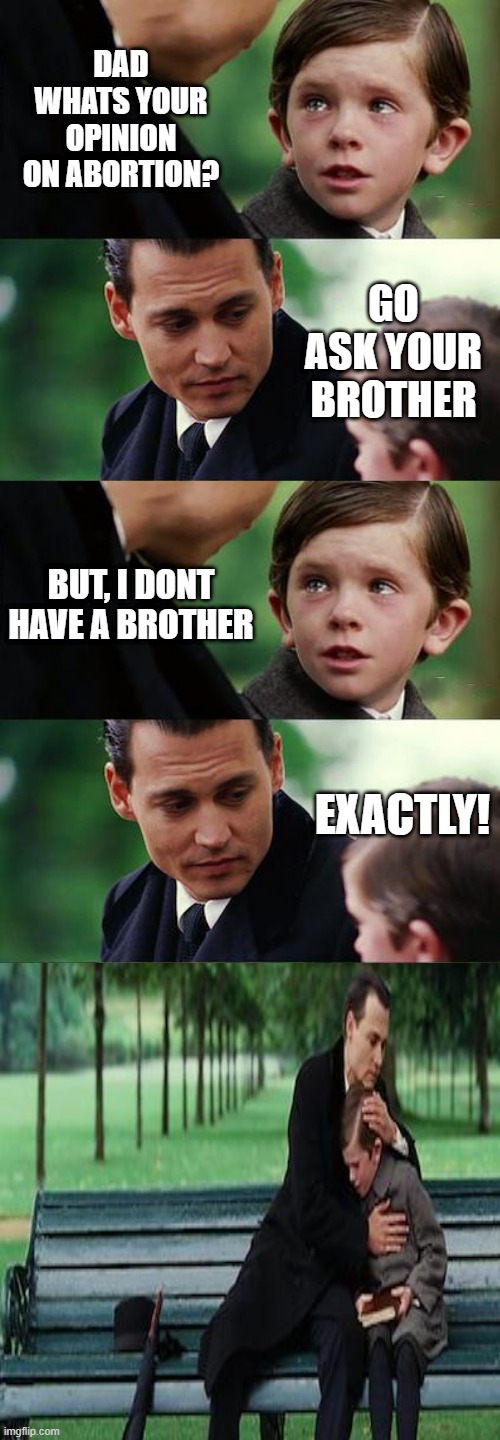 Thoughts on Abortion | DAD WHATS YOUR OPINION ON ABORTION? GO ASK YOUR BROTHER; BUT, I DONT HAVE A BROTHER; EXACTLY! | image tagged in finding neverland long | made w/ Imgflip meme maker