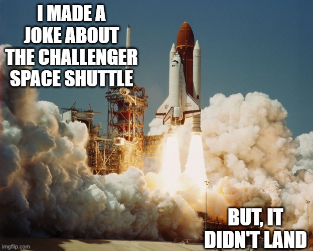 Challenger | I MADE A JOKE ABOUT THE CHALLENGER SPACE SHUTTLE; BUT, IT DIDN'T LAND | image tagged in challenger space shuttle | made w/ Imgflip meme maker