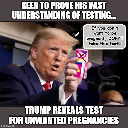 Genius At Work... | KEEN TO PROVE HIS VAST UNDERSTANDING OF TESTING... If you don't want to be pregnant, DON'T take this test!!! TRUMP REVEALS TEST FOR UNWANTED PREGNANCIES | image tagged in trump is a moron,testing,moron,donald trump is an idiot | made w/ Imgflip meme maker