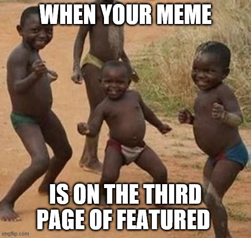AFRICAN KIDS DANCING | WHEN YOUR MEME; IS ON THE THIRD PAGE OF FEATURED | image tagged in african kids dancing,featured | made w/ Imgflip meme maker