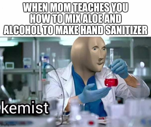 I've got the power now. | WHEN MOM TEACHES YOU HOW TO MIX ALOE AND ALCOHOL TO MAKE HAND SANITIZER | image tagged in kemist,corona,covid-19,china virus,kung flu,funny | made w/ Imgflip meme maker