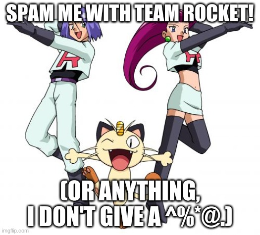 spamspamspamspamspamspamspamspamspamspamspamspamspamspamspamspamspamspamspamspamspamspamspamspamspamspamspam | SPAM ME WITH TEAM ROCKET! (OR ANYTHING, I DON'T GIVE A ^%*@.) | image tagged in memes,team rocket,spamspamspamspamspamspamspamspamspamspamspamspams | made w/ Imgflip meme maker