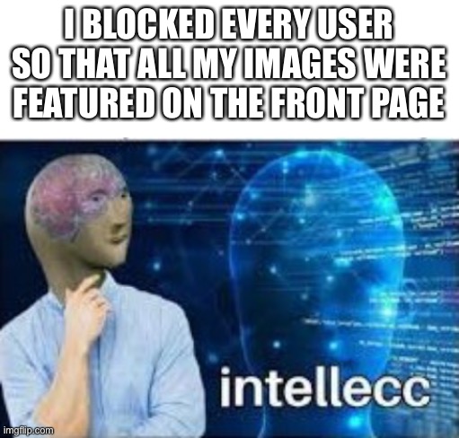 Intellec 100 |  I BLOCKED EVERY USER SO THAT ALL MY IMAGES WERE FEATURED ON THE FRONT PAGE | image tagged in blank white template,intellecc,memes,funny,funny memes,meme man | made w/ Imgflip meme maker