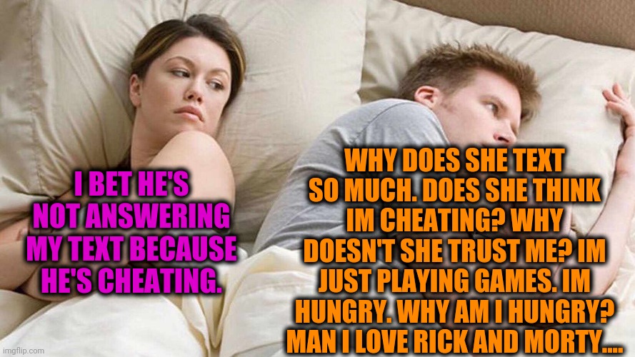 I Bet He's Thinking About Other Women Meme | I BET HE'S NOT ANSWERING MY TEXT BECAUSE HE'S CHEATING. WHY DOES SHE TEXT SO MUCH. DOES SHE THINK IM CHEATING? WHY DOESN'T SHE TRUST ME? IM  | image tagged in i bet he's thinking about other women | made w/ Imgflip meme maker