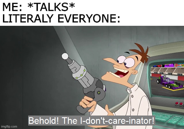 the i don't care inator | ME: *TALKS*
LITERALY EVERYONE: | image tagged in the i don't care inator | made w/ Imgflip meme maker