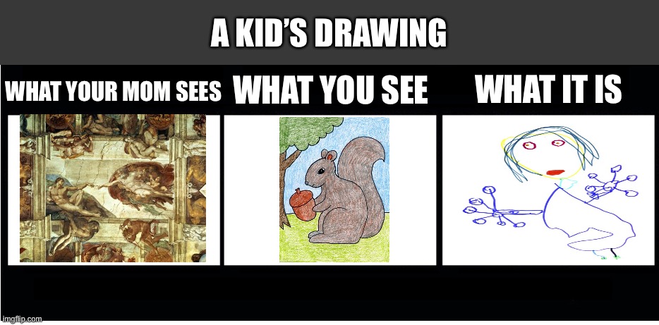 Kid drawings | A KID’S DRAWING; WHAT YOU SEE; WHAT IT IS; WHAT YOUR MOM SEES | image tagged in what it really is,memes,funny,truth,drawing,kids | made w/ Imgflip meme maker