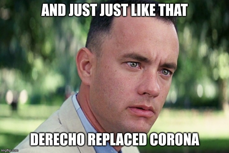 Derecho | AND JUST JUST LIKE THAT; DERECHO REPLACED CORONA | image tagged in memes,and just like that | made w/ Imgflip meme maker