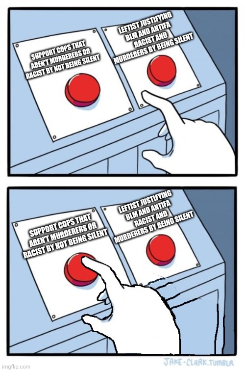 Leftist Justify Real Racism And Murderers By Being Silent | LEFTIST JUSTIFYING BLM AND ANTIFA RACIST AND MURDERERS BY BEING SILENT; SUPPORT COPS THAT AREN'T MURDERERS OR RACIST BY NOT BEING SILENT; LEFTIST JUSTIFYING BLM AND ANTIFA RACIST AND MURDERERS BY BEING SILENT; SUPPORT COPS THAT AREN'T MURDERERS OR RACIST BY NOT BEING SILENT | image tagged in two buttons one pressed,blm,black lives matter,racist,racism,leftists | made w/ Imgflip meme maker