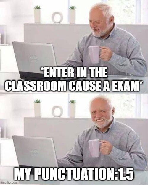 Hide the Pain Harold | *ENTER IN THE CLASSROOM CAUSE A EXAM*; MY PUNCTUATION:1.5 | image tagged in memes,hide the pain harold | made w/ Imgflip meme maker