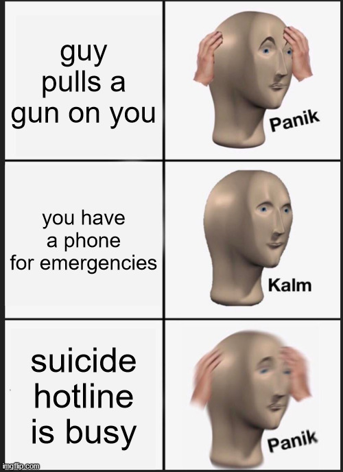 Panik Kalm Panik | guy pulls a gun on you; you have a phone for emergencies; suicide hotline is busy | image tagged in memes,panik kalm panik | made w/ Imgflip meme maker