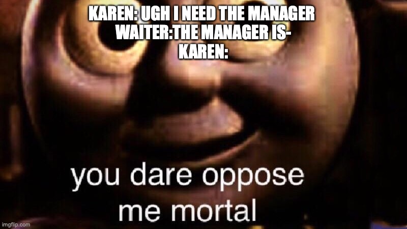 You dare oppose me mortal | KAREN: UGH I NEED THE MANAGER 

WAITER:THE MANAGER IS-
KAREN: | image tagged in you dare oppose me mortal | made w/ Imgflip meme maker