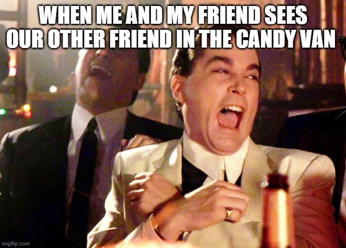 Good Fellas Hilarious | WHEN ME AND MY FRIEND SEES OUR OTHER FRIEND IN THE CANDY VAN | image tagged in memes,good fellas hilarious | made w/ Imgflip meme maker