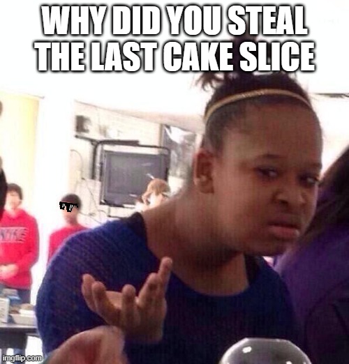 Black Girl Wat Meme | WHY DID YOU STEAL THE LAST CAKE SLICE | image tagged in memes,black girl wat | made w/ Imgflip meme maker