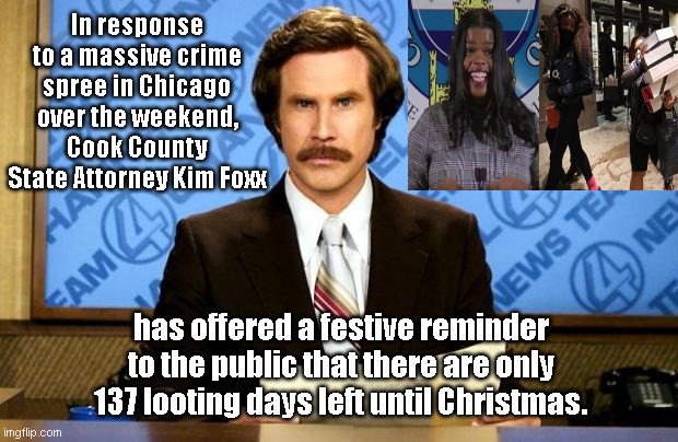 Lazy liberal Kim Foxx responds to Chicago looting | In response to a massive crime spree in Chicago over the weekend, Cook County State Attorney Kim Foxx; has offered a festive reminder to the public that there are only 137 looting days left until Christmas. | image tagged in breaking news,cook county,chicago,looting,kim foxx,indifference | made w/ Imgflip meme maker