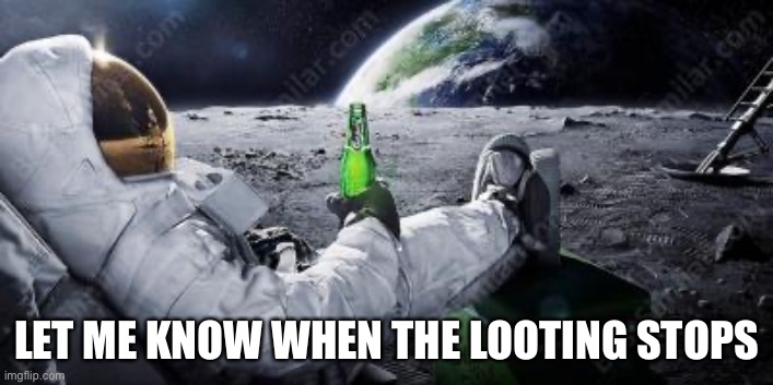 LET ME KNOW WHEN THE LOOTING STOPS | image tagged in chillin | made w/ Imgflip meme maker