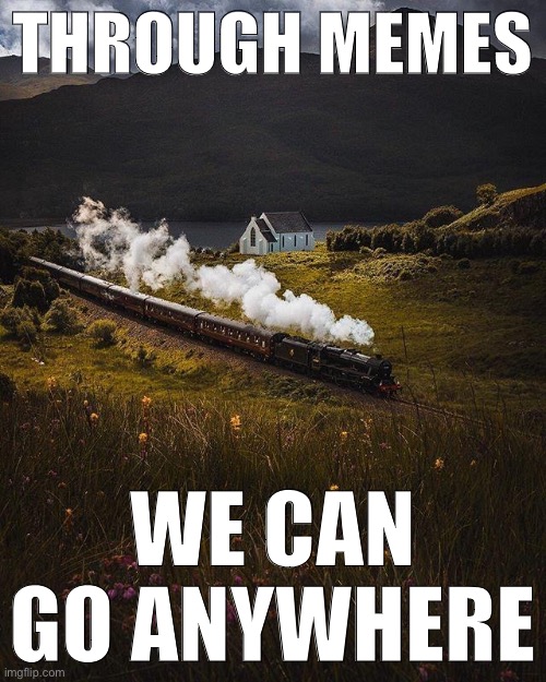 Profound content that was not sponsored. | THROUGH MEMES; WE CAN GO ANYWHERE | image tagged in majestic train | made w/ Imgflip meme maker