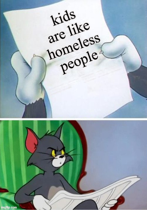 Tom reading | kids are like homeless people | image tagged in tom reading | made w/ Imgflip meme maker