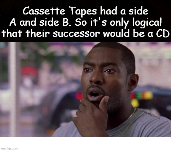 Cassette Tapes had a side A and side B. So it's only logical that their successor would be a CD | image tagged in cassette tapes a  b side logical for compact disc called cd | made w/ Imgflip meme maker