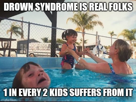 drowning kid in the pool | DROWN SYNDROME IS REAL FOLKS 1 IN EVERY 2 KIDS SUFFERS FROM IT | image tagged in drowning kid in the pool | made w/ Imgflip meme maker
