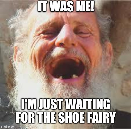 old hobo | IT WAS ME! I'M JUST WAITING FOR THE SHOE FAIRY | image tagged in old hobo | made w/ Imgflip meme maker