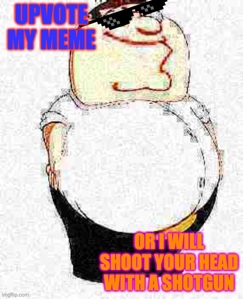 bhuj | UPVOTE MY MEME; OR I WILL SHOOT YOUR HEAD WITH A SHOTGUN | image tagged in dank meme,peter griffin,meme,red,funny | made w/ Imgflip meme maker