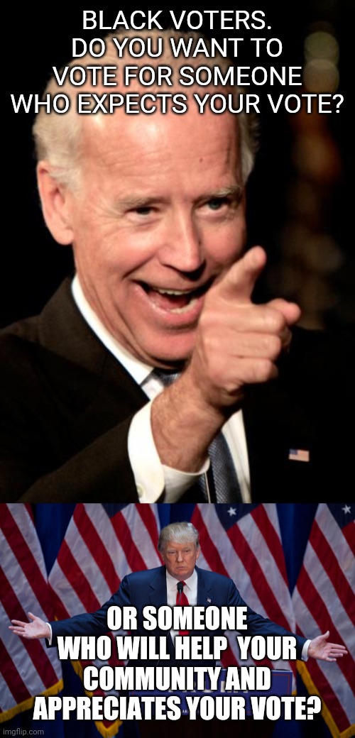 BLACK VOTERS. DO YOU WANT TO VOTE FOR SOMEONE WHO EXPECTS YOUR VOTE? OR SOMEONE WHO WILL HELP  YOUR COMMUNITY AND APPRECIATES YOUR VOTE? | image tagged in memes,smilin biden,donald trump | made w/ Imgflip meme maker