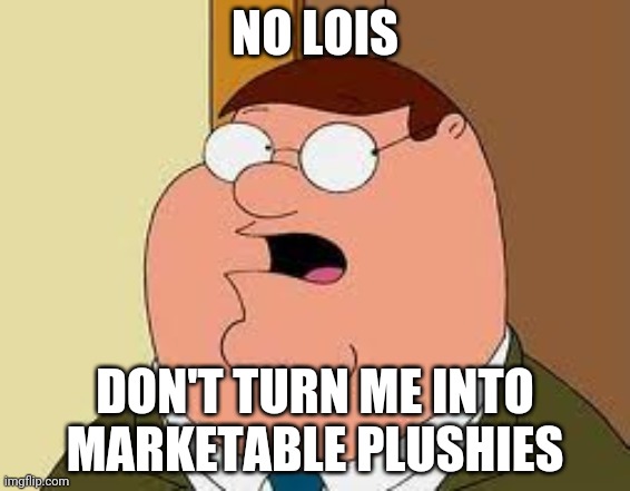 Family Guy Peter Meme | NO LOIS; DON'T TURN ME INTO MARKETABLE PLUSHIES | image tagged in memes,family guy peter | made w/ Imgflip meme maker