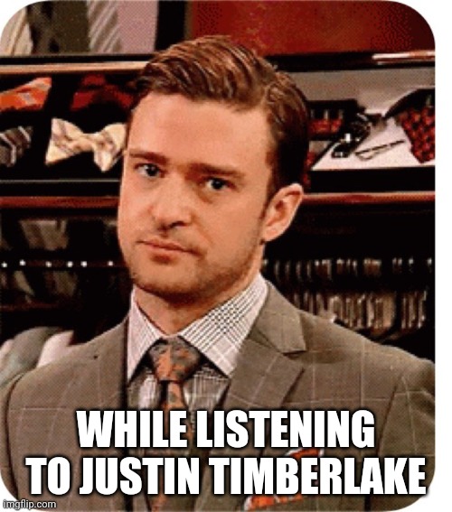 Really Justin Timberlake | WHILE LISTENING TO JUSTIN TIMBERLAKE | image tagged in really justin timberlake | made w/ Imgflip meme maker