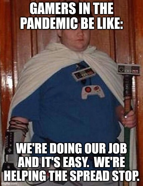 Fat gamer geek | GAMERS IN THE PANDEMIC BE LIKE:; WE'RE DOING OUR JOB AND IT'S EASY.  WE'RE HELPING THE SPREAD STOP. | image tagged in fat gamer geek | made w/ Imgflip meme maker