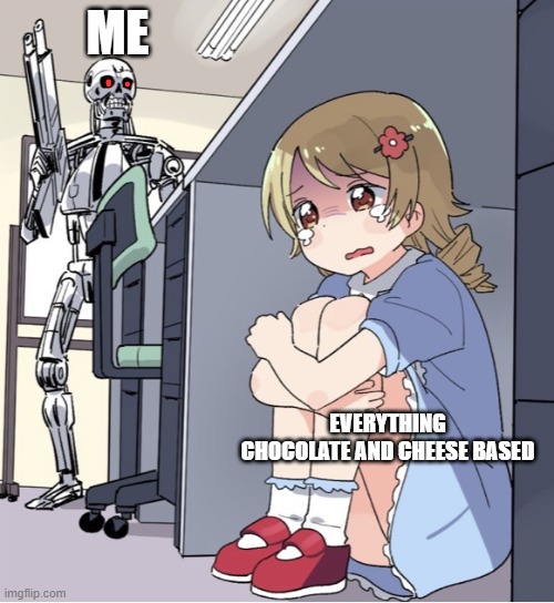 Anime Girl Hiding from Terminator | ME; EVERYTHING CHOCOLATE AND CHEESE BASED | image tagged in anime girl hiding from terminator | made w/ Imgflip meme maker