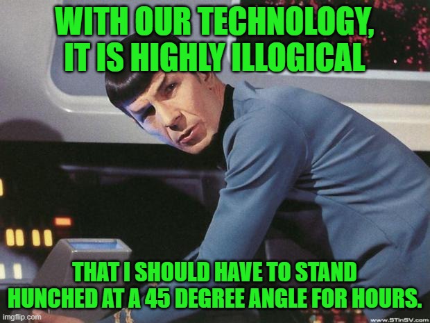 So begins Spock's workman's comp claim against the Federation. | WITH OUR TECHNOLOGY, IT IS HIGHLY ILLOGICAL; THAT I SHOULD HAVE TO STAND HUNCHED AT A 45 DEGREE ANGLE FOR HOURS. | image tagged in spock,workman's comp,the federation,injury | made w/ Imgflip meme maker