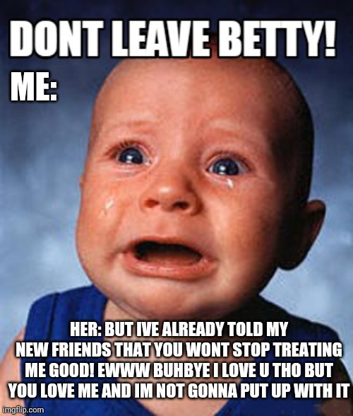 Relationship | ME:; HER: BUT IVE ALREADY TOLD MY NEW FRIENDS THAT YOU WONT STOP TREATING ME GOOD! EWWW BUHBYE I LOVE U THO BUT YOU LOVE ME AND IM NOT GONNA PUT UP WITH IT | image tagged in fun stuff,betty white,break up,relationship memes,crazy ex girlfriend,ex girlfriend | made w/ Imgflip meme maker