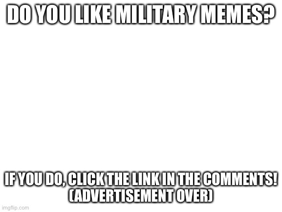 Blank White Template | DO YOU LIKE MILITARY MEMES? IF YOU DO, CLICK THE LINK IN THE COMMENTS!
(ADVERTISEMENT OVER) | image tagged in blank white template | made w/ Imgflip meme maker