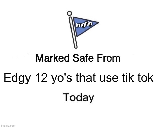 yey | imgflip; Edgy 12 yo's that use tik tok | image tagged in memes,marked safe from | made w/ Imgflip meme maker